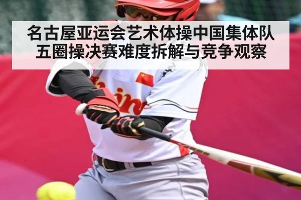 名古屋亚运会艺术体操中国集体队五圈操决赛难度拆解与竞争观察