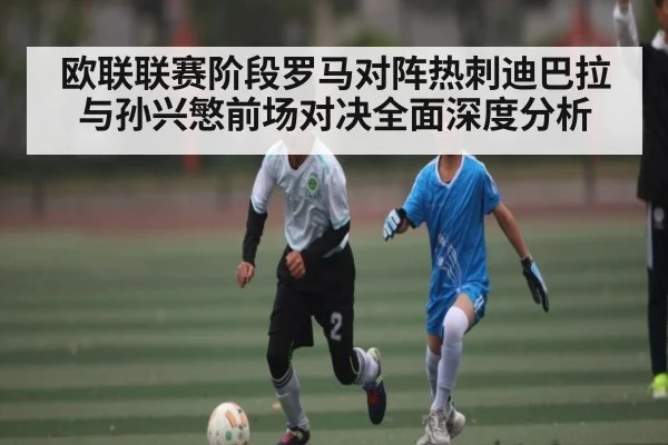 欧联联赛阶段罗马对阵热刺迪巴拉与孙兴慜前场对决全面深度分析