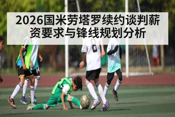 2026国米劳塔罗续约谈判薪资要求与锋线规划分析