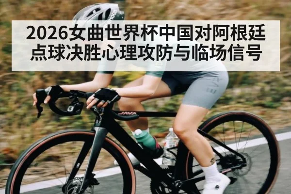 2026女曲世界杯中国对阿根廷点球决胜心理攻防与临场信号